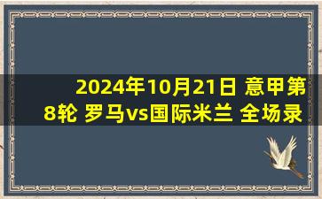 2024年10月21日 意甲第8轮 罗马vs国际米兰 全场录像